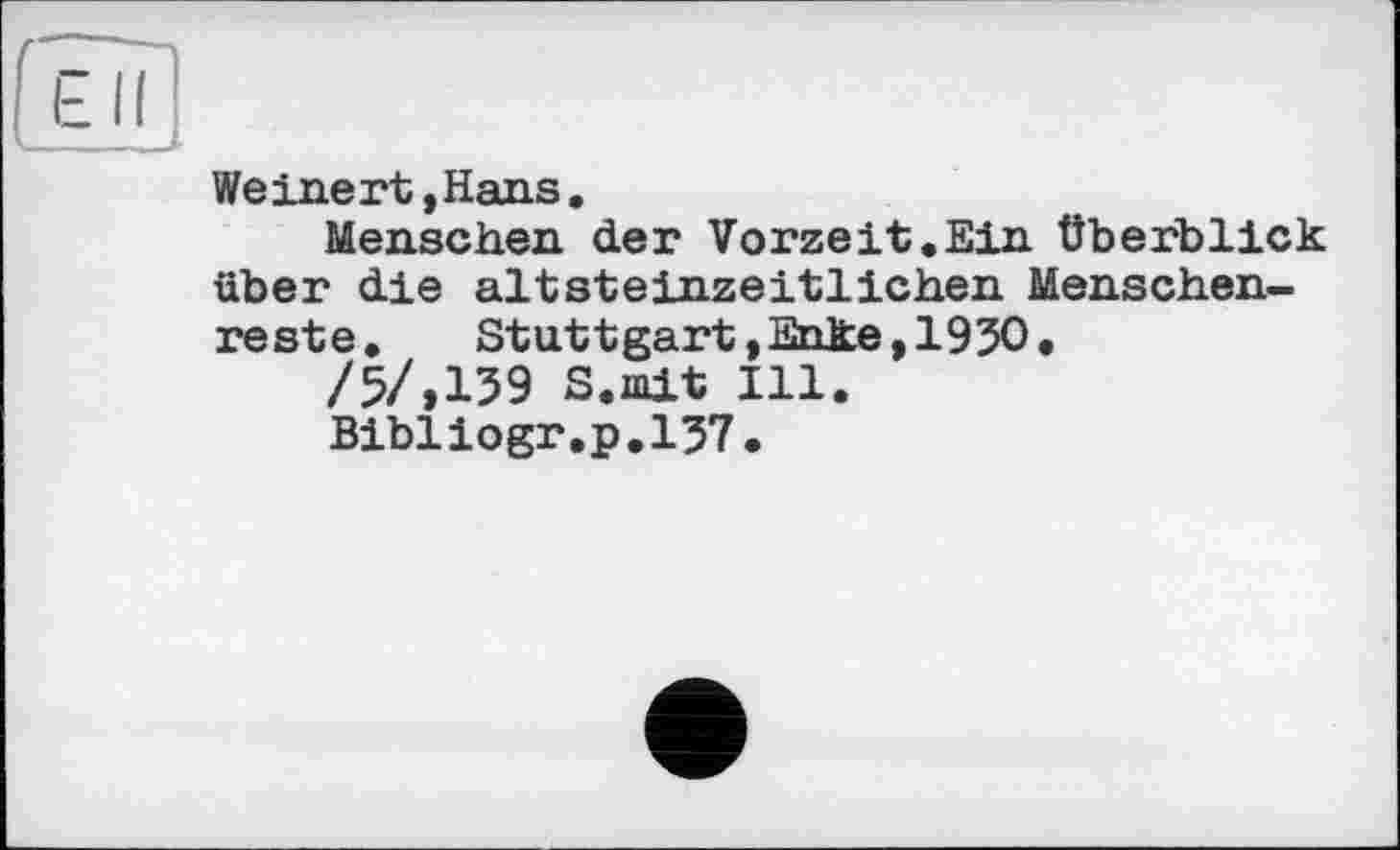 ﻿ПІП
Weinert,Hans.
Menschen der Vorzeit.Ein Überblick über die altsteinzeitlichen Menschenreste.	Stuttgart,Enke,1930.
/5/,139 S.mit Ill.
Bibiiogr.p.137.